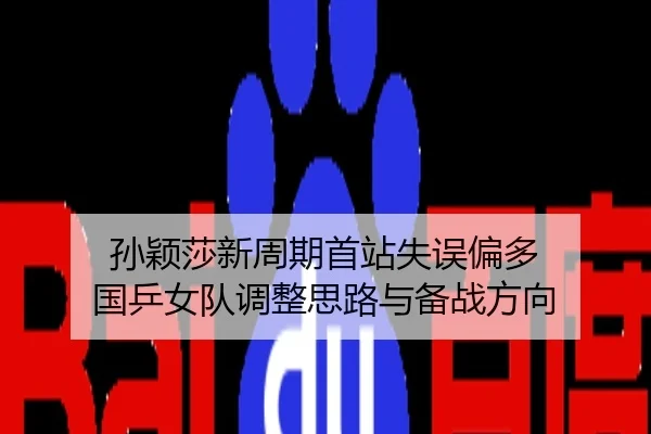 孙颖莎新周期首站失误偏多 国乒女队调整思路与备战方向