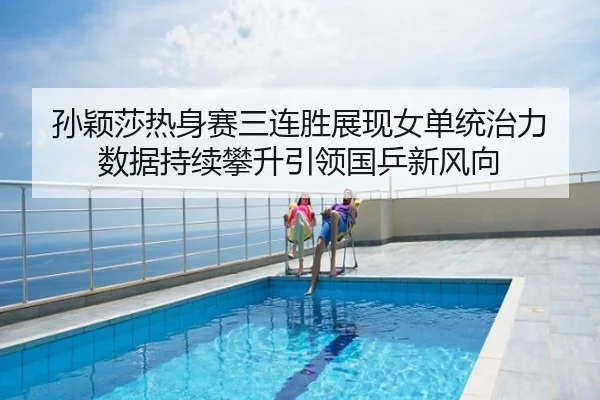 孙颖莎热身赛三连胜展现女单统治力 数据持续攀升引领国乒新风向