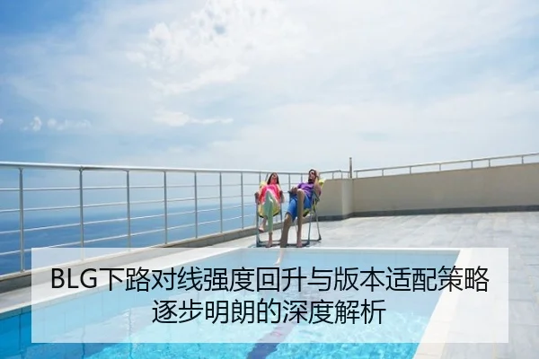BLG下路对线强度回升与版本适配策略逐步明朗的深度解析