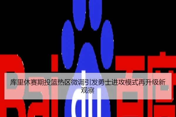 库里休赛期投篮热区微调引发勇士进攻模式再升级新观察
