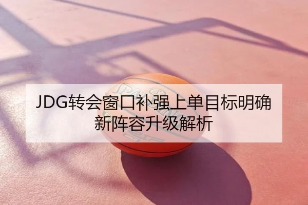 JDG转会窗口补强上单目标明确新阵容升级解析