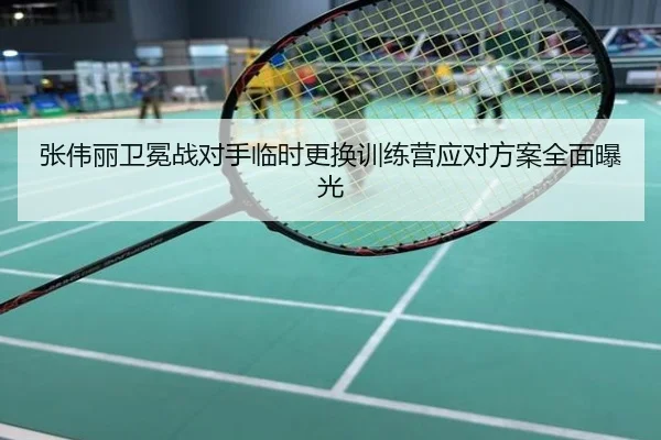 张伟丽卫冕战对手临时更换训练营应对方案全面曝光