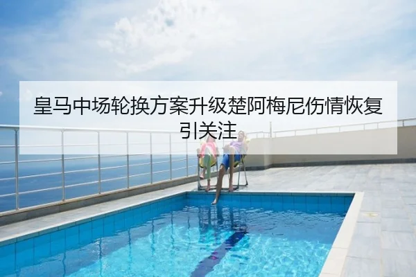 皇马中场轮换方案升级楚阿梅尼伤情恢复引关注