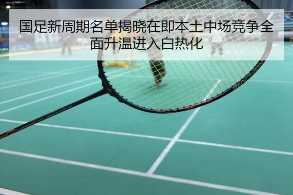 国足新周期名单揭晓在即本土中场竞争全面升温进入白热化