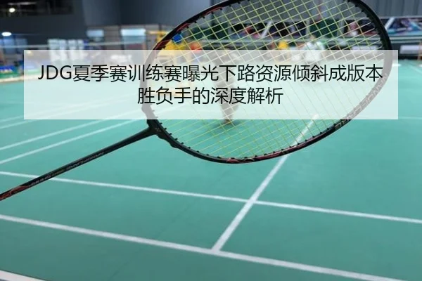 JDG夏季赛训练赛曝光下路资源倾斜成版本胜负手的深度解析
