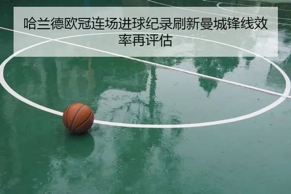 哈兰德欧冠连场进球纪录刷新曼城锋线效率再评估