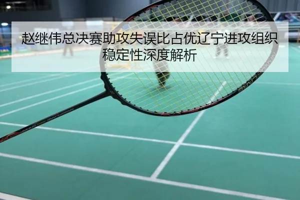赵继伟总决赛助攻失误比占优辽宁进攻组织稳定性深度解析