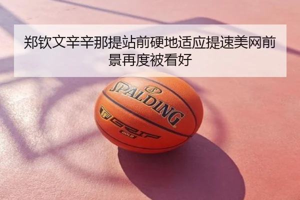 郑钦文辛辛那提站前硬地适应提速美网前景再度被看好