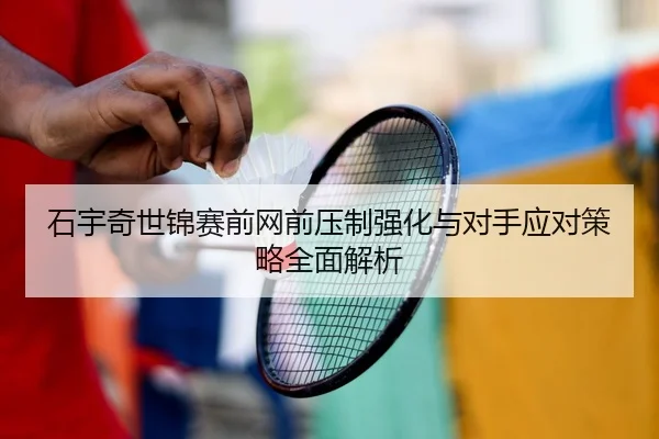 石宇奇世锦赛前网前压制强化与对手应对策略全面解析
