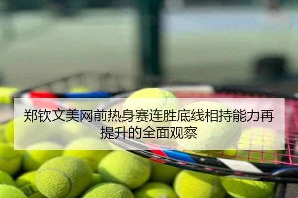 郑钦文美网前热身赛连胜底线相持能力再提升的全面观察