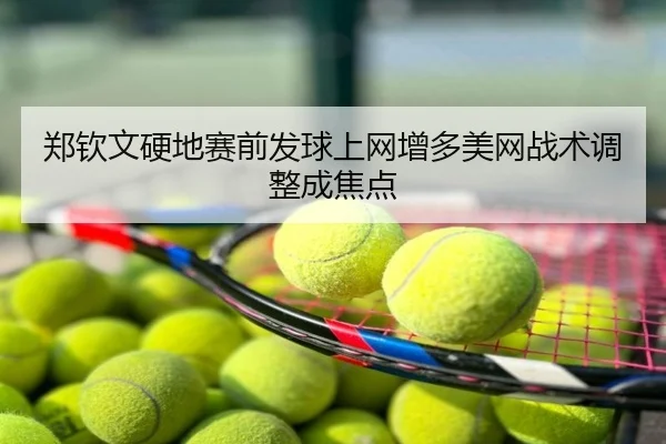 郑钦文硬地赛前发球上网增多美网战术调整成焦点