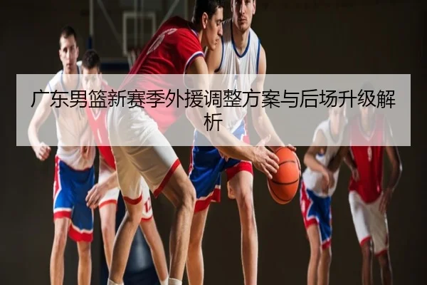广东男篮新赛季外援调整方案与后场升级解析