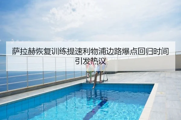 萨拉赫恢复训练提速利物浦边路爆点回归时间引发热议